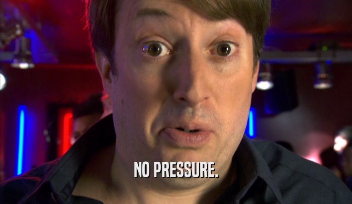 NO PRESSURE.  
