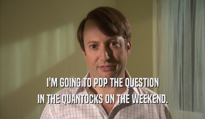 I'M GOING TO POP THE QUESTION IN THE QUANTOCKS ON THE WEEKEND. 