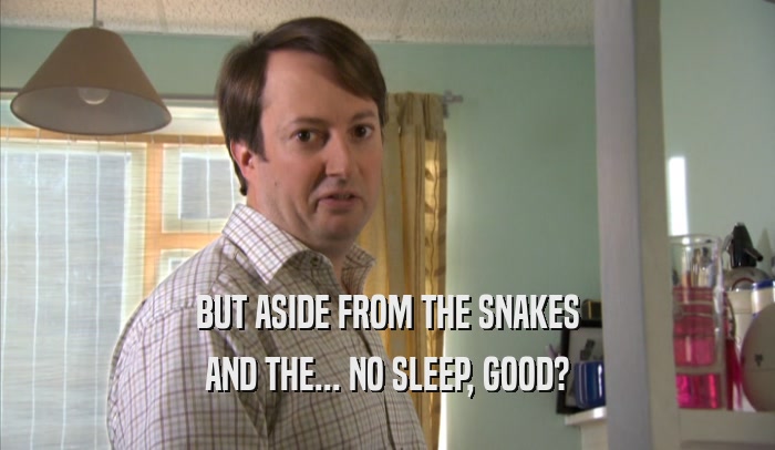 BUT ASIDE FROM THE SNAKES
 AND THE... NO SLEEP, GOOD?
 