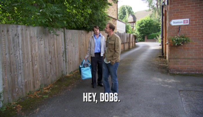 HEY, DOBS.  