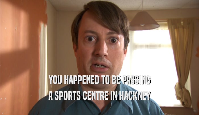 YOU HAPPENED TO BE PASSING A SPORTS CENTRE IN HACKNEY 