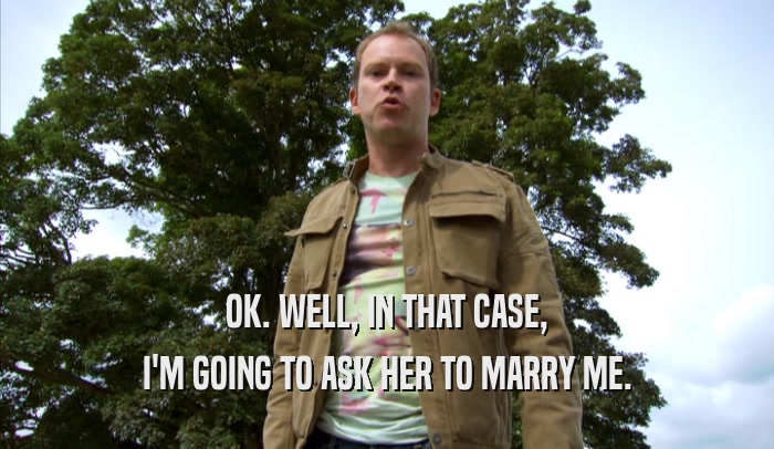 OK. WELL, IN THAT CASE, I'M GOING TO ASK HER TO MARRY ME. 