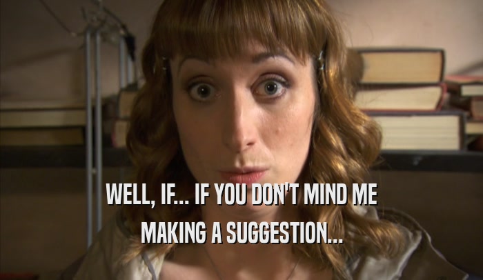 WELL, IF... IF YOU DON'T MIND ME MAKING A SUGGESTION... 