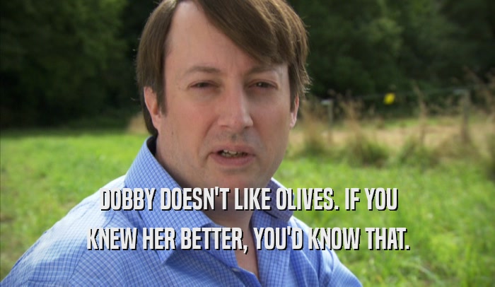DOBBY DOESN'T LIKE OLIVES. IF YOU KNEW HER BETTER, YOU'D KNOW THAT. 