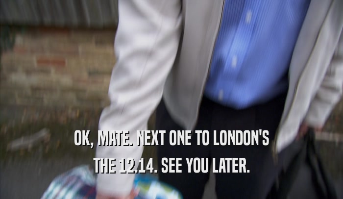 OK, MATE. NEXT ONE TO LONDON'S THE 12.14. SEE YOU LATER. 