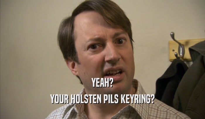 YEAH? YOUR HOLSTEN PILS KEYRING? 