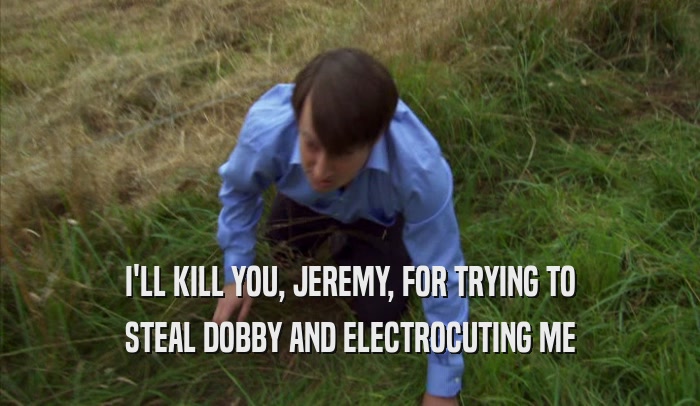 I'LL KILL YOU, JEREMY, FOR TRYING TO STEAL DOBBY AND ELECTROCUTING ME 
