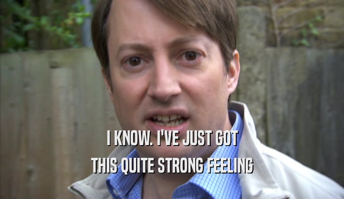 I KNOW. I'VE JUST GOT THIS QUITE STRONG FEELING 