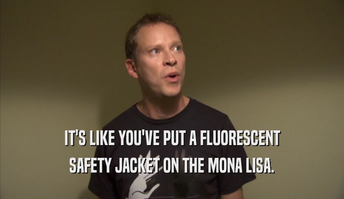 IT'S LIKE YOU'VE PUT A FLUORESCENT SAFETY JACKET ON THE MONA LISA. 