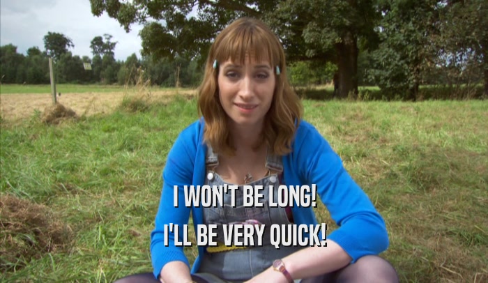 I WON'T BE LONG! I'LL BE VERY QUICK! 