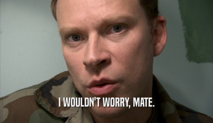 I WOULDN'T WORRY, MATE.  