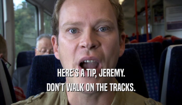 HERE'S A TIP, JEREMY. DON'T WALK ON THE TRACKS. 
