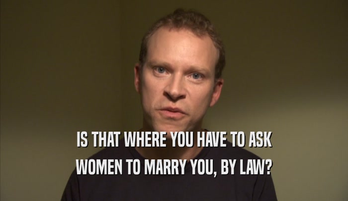 IS THAT WHERE YOU HAVE TO ASK WOMEN TO MARRY YOU, BY LAW? 