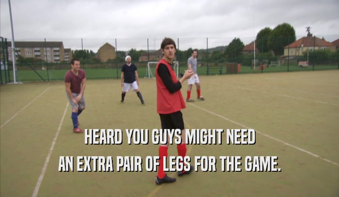 HEARD YOU GUYS MIGHT NEED AN EXTRA PAIR OF LEGS FOR THE GAME. 