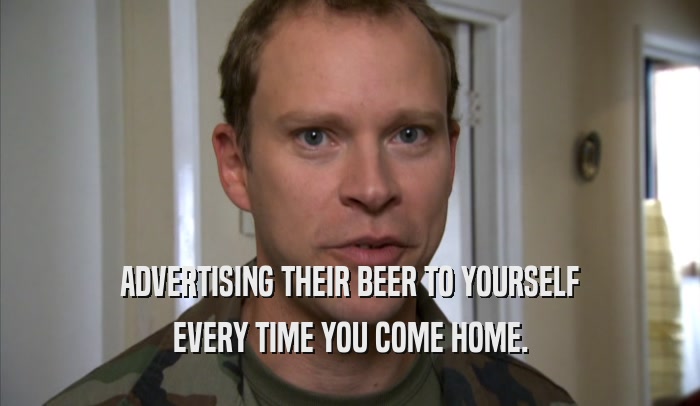 ADVERTISING THEIR BEER TO YOURSELF
 EVERY TIME YOU COME HOME.
 