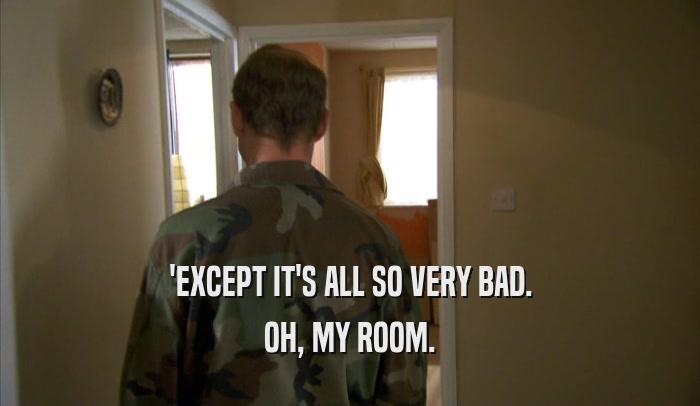 'EXCEPT IT'S ALL SO VERY BAD. OH, MY ROOM. 
