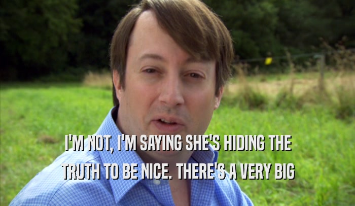 I'M NOT, I'M SAYING SHE'S HIDING THE TRUTH TO BE NICE. THERE'S A VERY BIG TRUTH TO BE NICE. THERE'S A VERY BIG