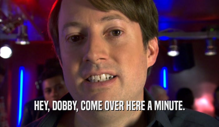 HEY, DOBBY, COME OVER HERE A MINUTE.  