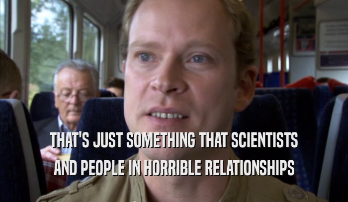 THAT'S JUST SOMETHING THAT SCIENTISTS AND PEOPLE IN HORRIBLE RELATIONSHIPS AND PEOPLE IN HORRIBLE RELATIONSHIPS
