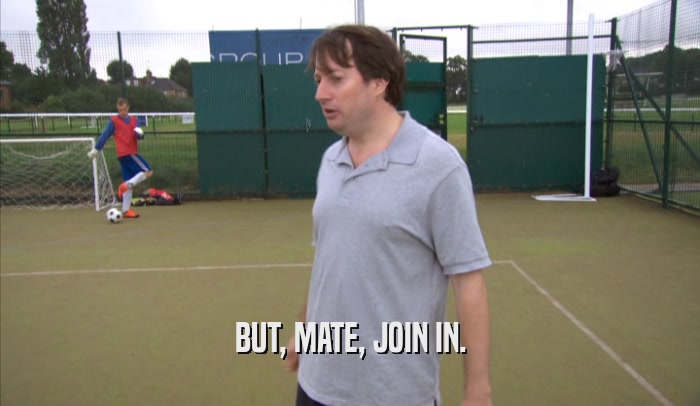 BUT, MATE, JOIN IN.  