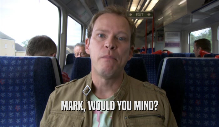 MARK, WOULD YOU MIND?  