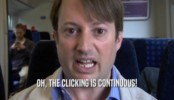 OH, THE CLICKING IS CONTINUOUS!  