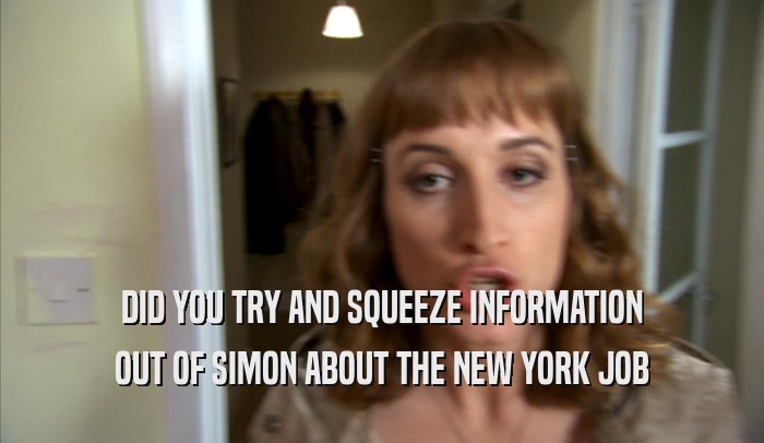 DID YOU TRY AND SQUEEZE INFORMATION OUT OF SIMON ABOUT THE NEW YORK JOB 