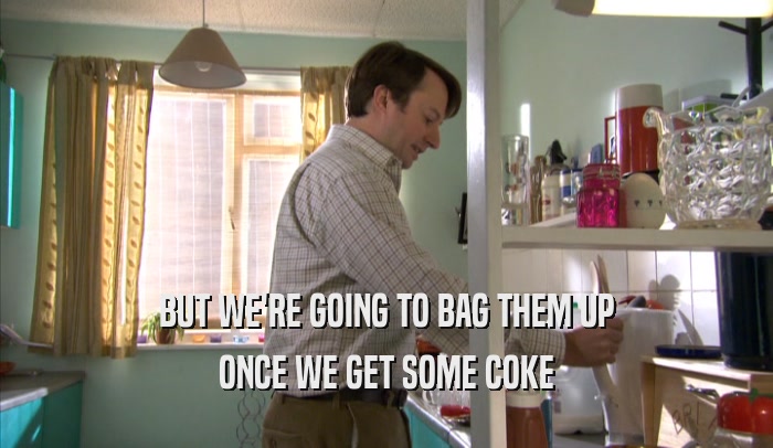 BUT WE'RE GOING TO BAG THEM UP ONCE WE GET SOME COKE 