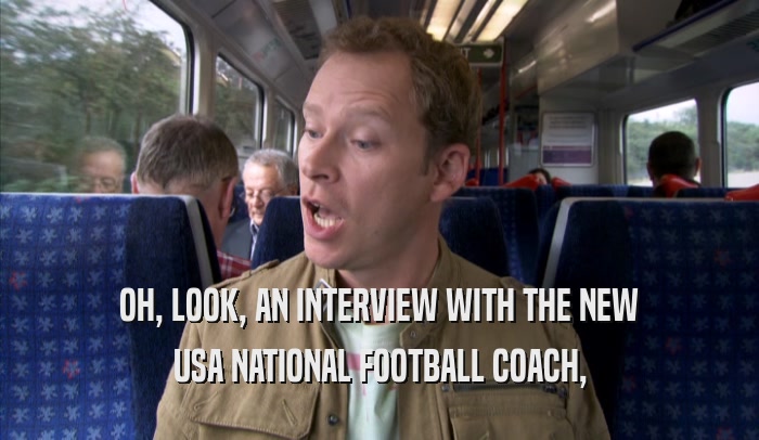 OH, LOOK, AN INTERVIEW WITH THE NEW USA NATIONAL FOOTBALL COACH, USA NATIONAL FOOTBALL COACH,