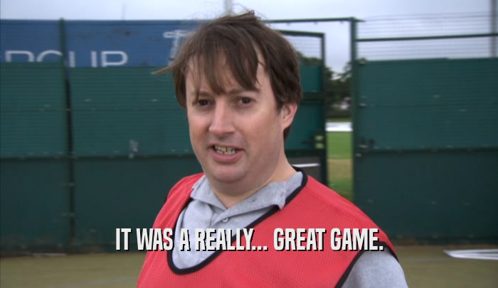 IT WAS A REALLY... GREAT GAME.  