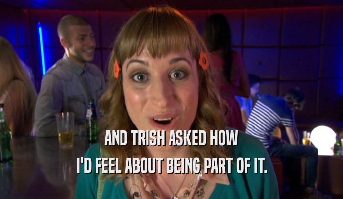 AND TRISH ASKED HOW I'D FEEL ABOUT BEING PART OF IT. 