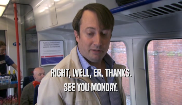 RIGHT, WELL, ER, THANKS. SEE YOU MONDAY. 