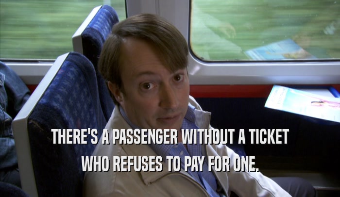 THERE'S A PASSENGER WITHOUT A TICKET
 WHO REFUSES TO PAY FOR ONE.
 