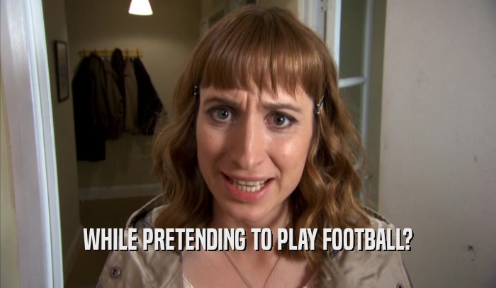 WHILE PRETENDING TO PLAY FOOTBALL?
  