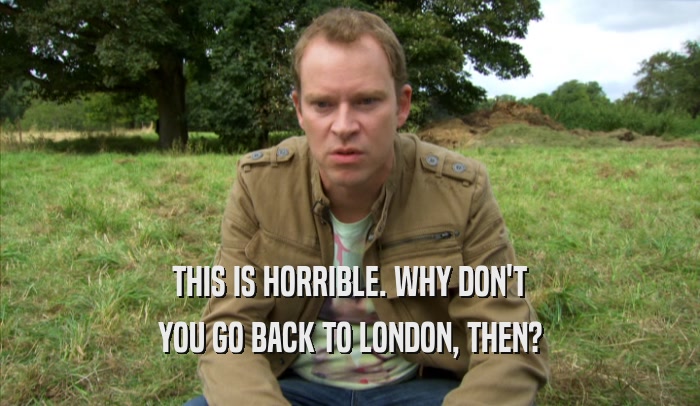 THIS IS HORRIBLE. WHY DON'T YOU GO BACK TO LONDON, THEN? 