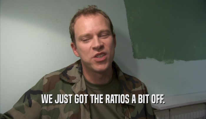 WE JUST GOT THE RATIOS A BIT OFF.  