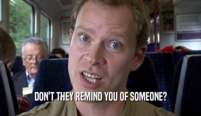 DON'T THEY REMIND YOU OF SOMEONE?  
