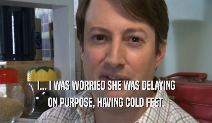 I... I WAS WORRIED SHE WAS DELAYING ON PURPOSE, HAVING COLD FEET. 