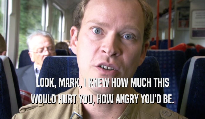 LOOK, MARK, I KNEW HOW MUCH THIS WOULD HURT YOU, HOW ANGRY YOU'D BE. 