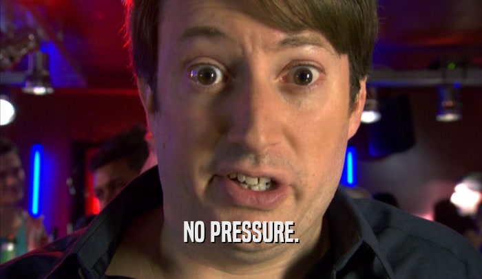 NO PRESSURE.  