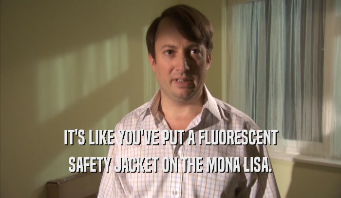 IT'S LIKE YOU'VE PUT A FLUORESCENT SAFETY JACKET ON THE MONA LISA. 