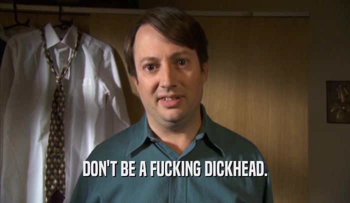 DON'T BE A FUCKING DICKHEAD.  