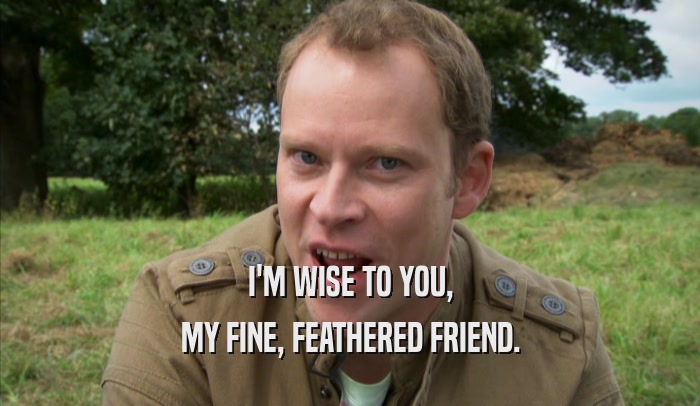 I'M WISE TO YOU, MY FINE, FEATHERED FRIEND. 