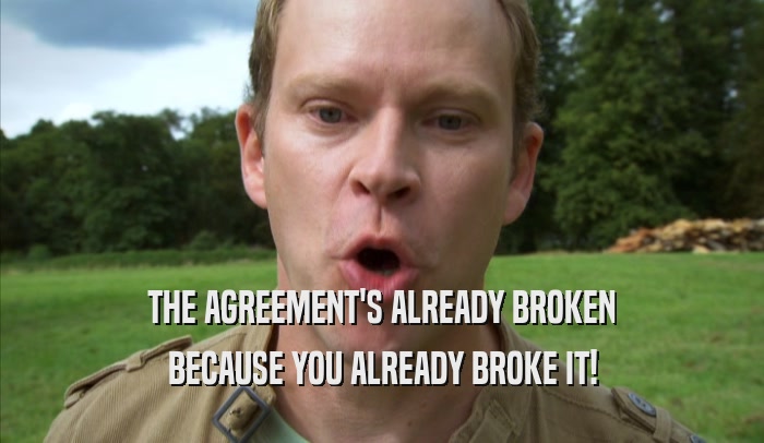 THE AGREEMENT'S ALREADY BROKEN BECAUSE YOU ALREADY BROKE IT! 