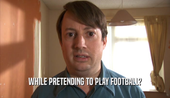 WHILE PRETENDING TO PLAY FOOTBALL?  