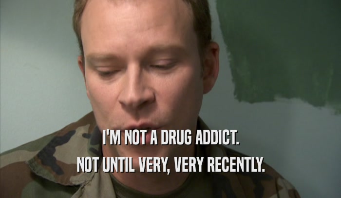 I'M NOT A DRUG ADDICT. NOT UNTIL VERY, VERY RECENTLY. 