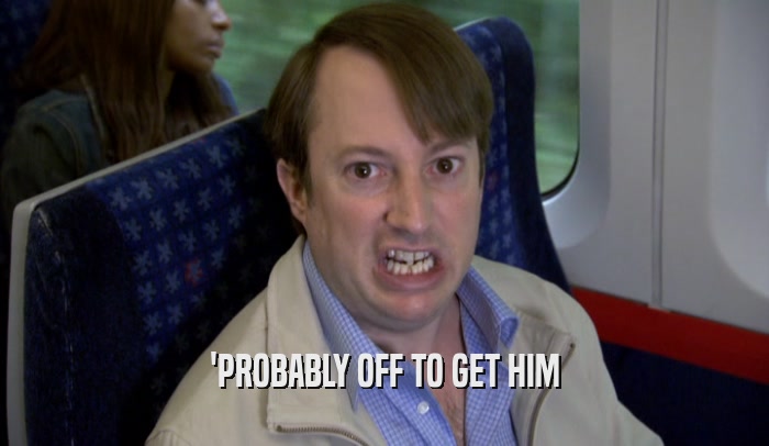 'PROBABLY OFF TO GET HIM  