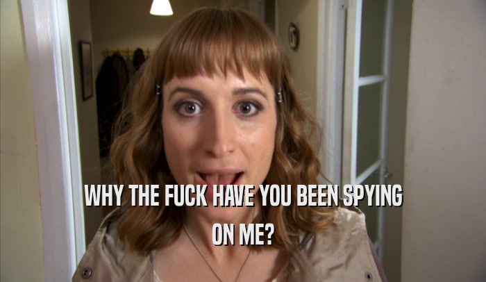 WHY THE FUCK HAVE YOU BEEN SPYING ON ME? 