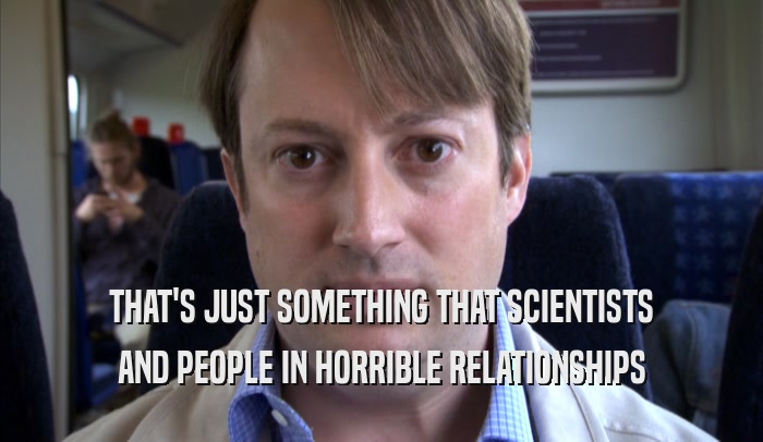 THAT'S JUST SOMETHING THAT SCIENTISTS AND PEOPLE IN HORRIBLE RELATIONSHIPS AND PEOPLE IN HORRIBLE RELATIONSHIPS