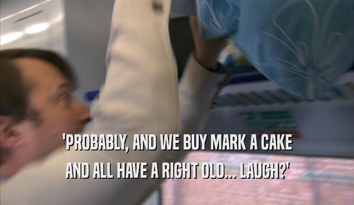 'PROBABLY, AND WE BUY MARK A CAKE AND ALL HAVE A RIGHT OLD... LAUGH?' 
